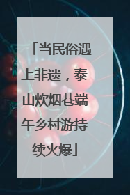 当民俗遇上非遗，泰山炊烟巷端午乡村游持续火爆