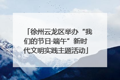 徐州云龙区举办“我们的节日·端午”新时代文明实践主题活动