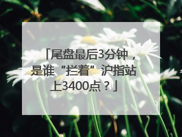 尾盘最后3分钟，是谁“拦着”沪指站上3400点？