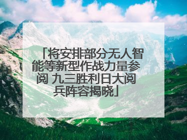 将安排部分无人智能等新型作战力量参阅 九三胜利日大阅兵阵容揭晓