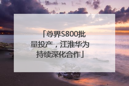 尊界S800批量投产，江淮华为持续深化合作