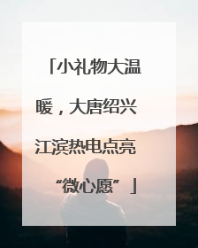 小礼物大温暖，大唐绍兴江滨热电点亮“微心愿”