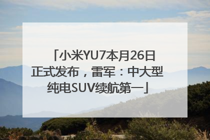 小米YU7本月26日正式发布，雷军：中大型纯电SUV续航第一