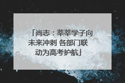 尚志：莘莘学子向未来冲刺 各部门联动为高考护航