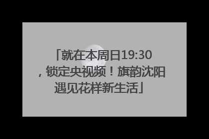 就在本周日19:30，锁定央视频！旗韵沈阳 遇见花样新生活