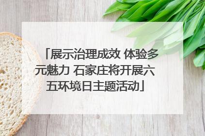 展示治理成效 体验多元魅力 石家庄将开展六五环境日主题活动