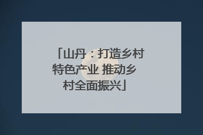 山丹：打造乡村特色产业 推动乡村全面振兴