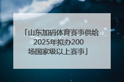 山东加码体育赛事供给 2025年拟办200场国家级以上赛事