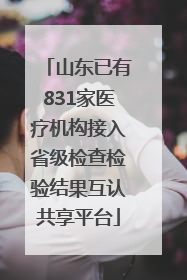 山东已有831家医疗机构接入省级检查检验结果互认共享平台