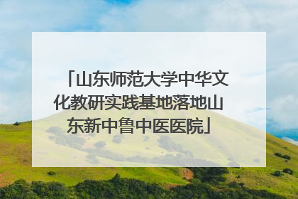 山东师范大学中华文化教研实践基地落地山东新中鲁中医医院