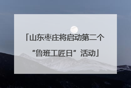 山东枣庄将启动第二个“鲁班工匠日”活动