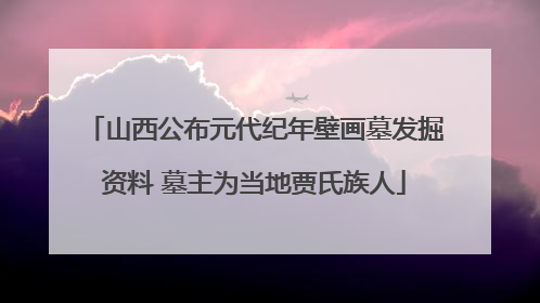 山西公布元代纪年壁画墓发掘资料 墓主为当地贾氏族人