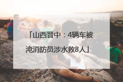 山西晋中：4辆车被淹消防员涉水救8人