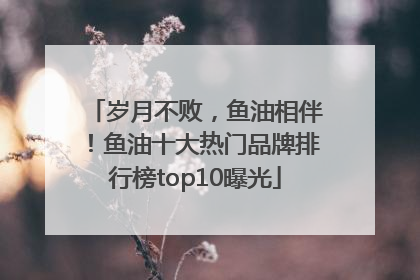 岁月不败，鱼油相伴！鱼油十大热门品牌排行榜top10曝光