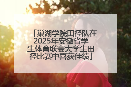 巢湖学院田径队在2025年安徽省学生体育联赛大学生田径比赛中喜获佳绩