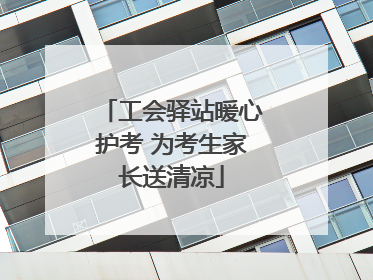 工会驿站暖心护考 为考生家长送清凉