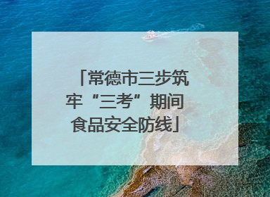 常德市三步筑牢“三考”期间食品安全防线