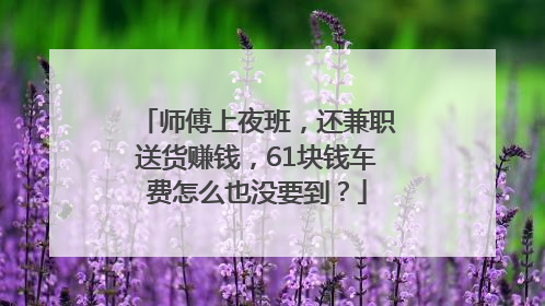 师傅上夜班，还兼职送货赚钱，61块钱车费怎么也没要到？