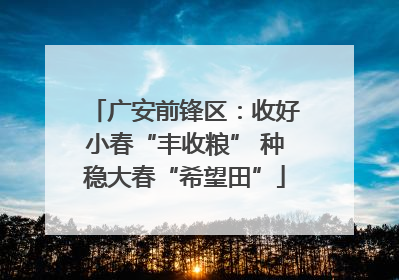 广安前锋区：收好小春“丰收粮” 种稳大春“希望田”