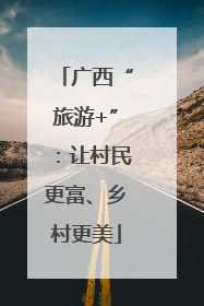 广西“旅游+”：让村民更富、乡村更美