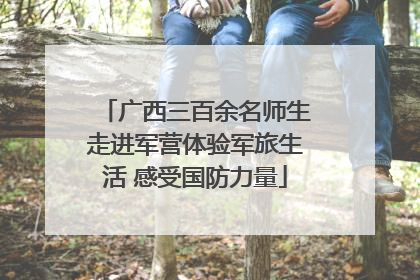广西三百余名师生走进军营体验军旅生活 感受国防力量