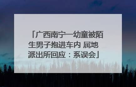 广西南宁一幼童被陌生男子抱进车内 属地派出所回应：系误会
