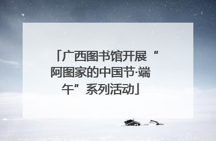 广西图书馆开展“阿图家的中国节·端午”系列活动