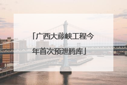 广西大藤峡工程今年首次预泄腾库