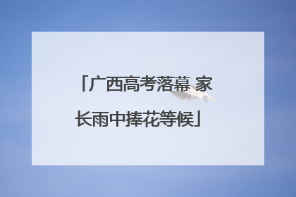 广西高考落幕 家长雨中捧花等候