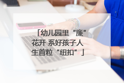 幼儿园里“廉”花开 系好孩子人生首粒“纽扣”
