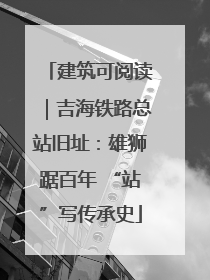 建筑可阅读｜吉海铁路总站旧址：雄狮踞百年 “站”写传承史