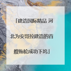 建造国际精品 河北为安哥拉建造的首艘拖轮成功下坞