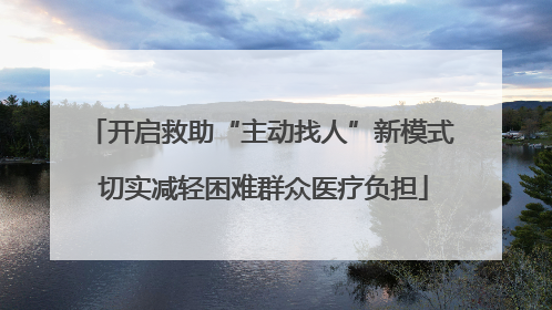 开启救助“主动找人”新模式 切实减轻困难群众医疗负担