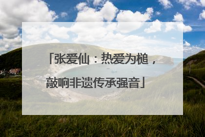 张爱仙：热爱为槌，敲响非遗传承强音