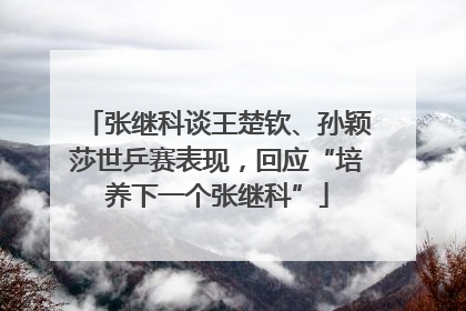 张继科谈王楚钦、孙颖莎世乒赛表现，回应“培养下一个张继科”