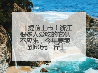 提前上市！浙江很多人爱吃的它供不应求，今年要卖到60元一斤