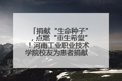 捐献“生命种子”，点燃“重生希望”！河南工业职业技术学院校友为患者捐献造血干细胞