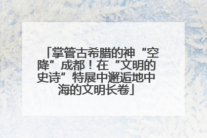 掌管古希腊的神“空降”成都！在“文明的史诗”特展中邂逅地中海的文明长卷