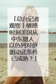 总台记者观察丨敏感时刻美国从中东撤人 以色列对伊朗动武条件已成熟？