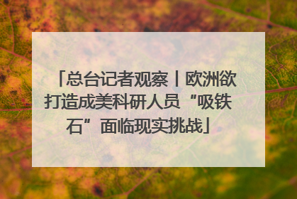总台记者观察丨欧洲欲打造成美科研人员“吸铁石”面临现实挑战