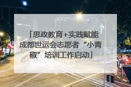 思政教育+实践赋能 成都世运会志愿者“小青椒”培训工作启动