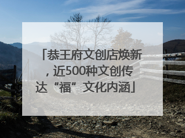 恭王府文创店焕新，近500种文创传达“福”文化内涵