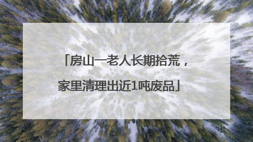 房山一老人长期拾荒，家里清理出近1吨废品