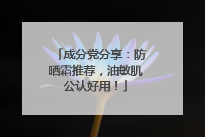 成分党分享：防晒霜推荐，油敏肌公认好用！