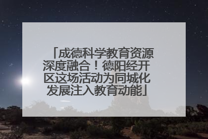 成德科学教育资源深度融合！德阳经开区这场活动为同城化发展注入教育动能
