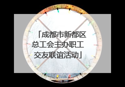 成都市新都区总工会主办职工交友联谊活动