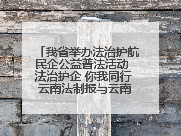 我省举办法治护航民企公益普法活动 法治护企 你我同行 云南法制报与云南省民营企业家协会携手共建“媒体+协会+企业”法治服务生态圈