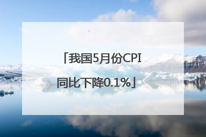 我国5月份CPI同比下降0.1%