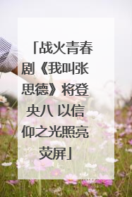 战火青春剧《我叫张思德》将登央八 以信仰之光照亮荧屏