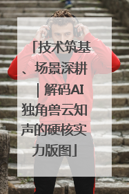 技术筑基、场景深耕｜解码AI独角兽云知声的硬核实力版图